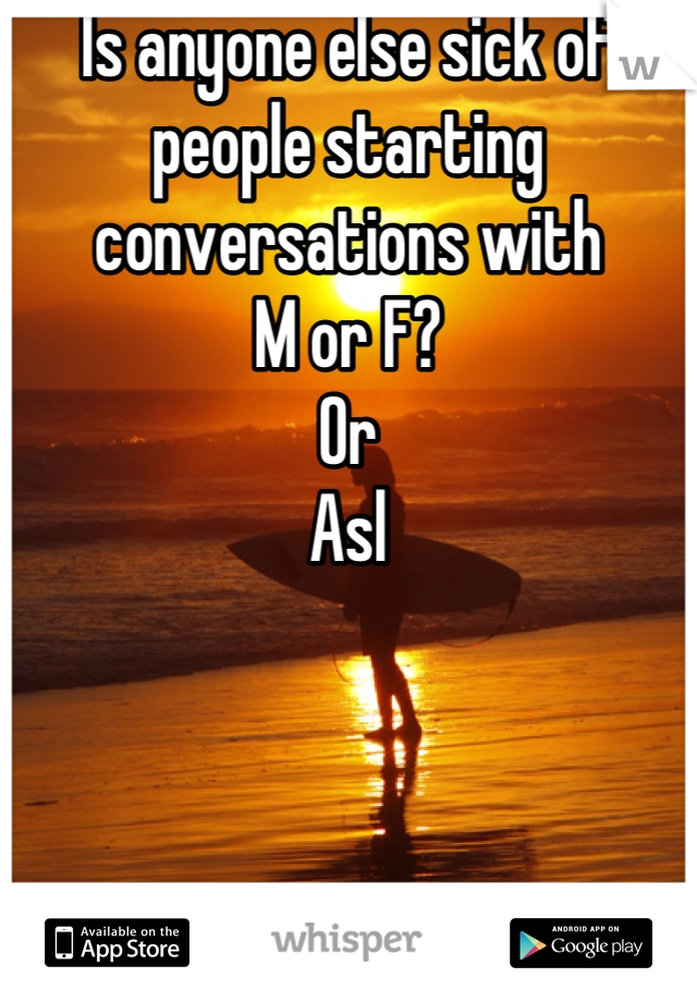 Is anyone else sick of people starting conversations with 
M or F?
Or
Asl