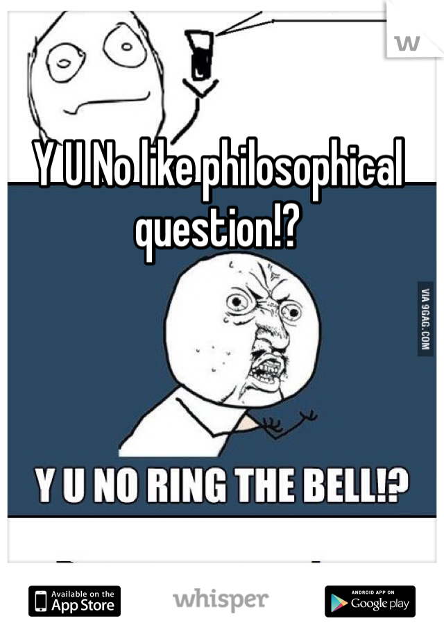Y U No like philosophical question!?