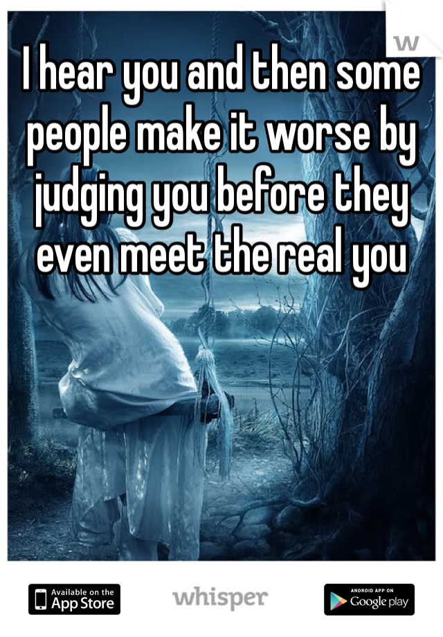I hear you and then some people make it worse by judging you before they even meet the real you