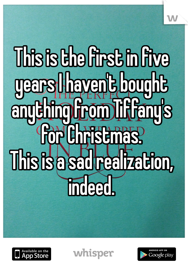 This is the first in five years I haven't bought anything from Tiffany's for Christmas. 
This is a sad realization, indeed.