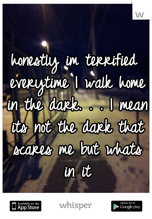 honestly im terrified everytime I walk home in the dark. . . I mean its not the dark that scares me but whats in it