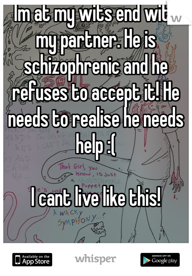 Im at my wits end with my partner. He is schizophrenic and he refuses to accept it! He needs to realise he needs help :(

I cant live like this!