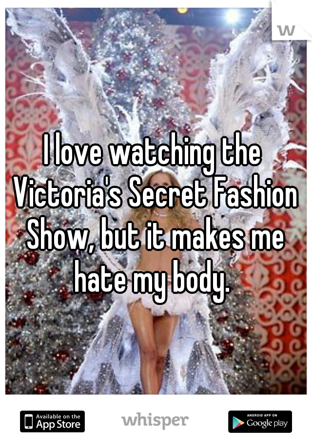 I love watching the Victoria's Secret Fashion Show, but it makes me hate my body. 