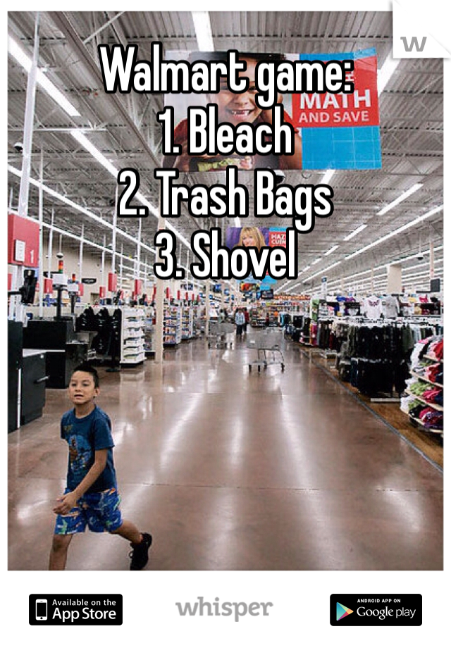 Walmart game: 
1. Bleach 
2. Trash Bags
3. Shovel 