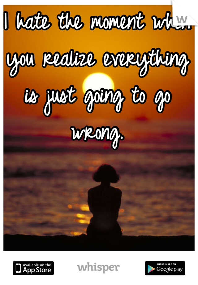 I hate the moment when you realize everything is just going to go wrong. 