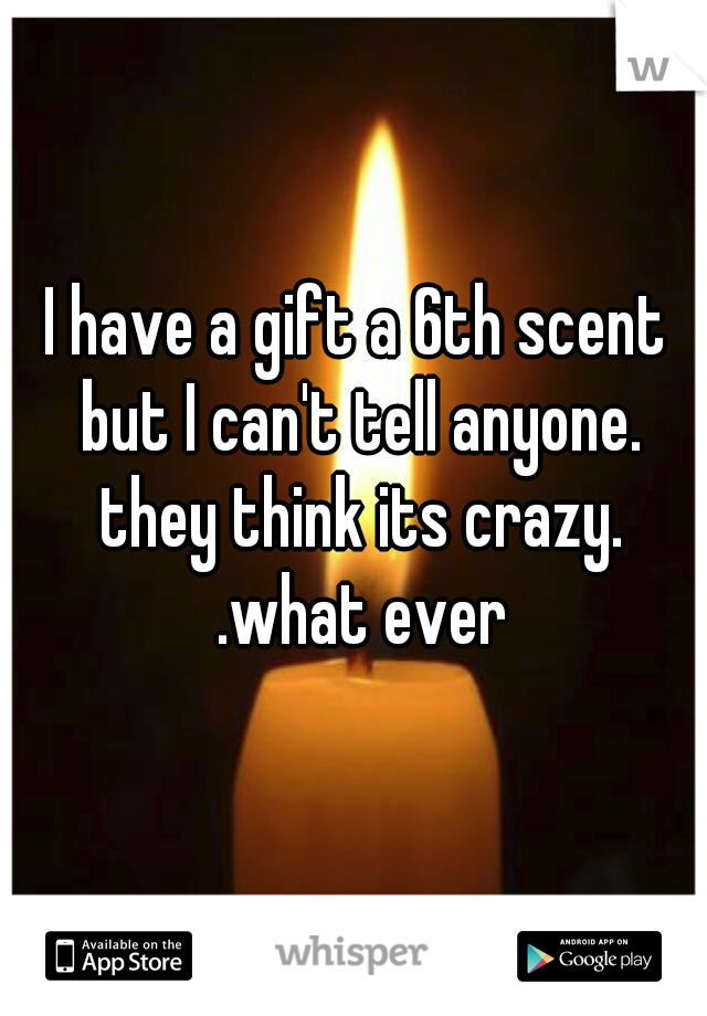 I have a gift a 6th scent but I can't tell anyone. they think its crazy. .what ever