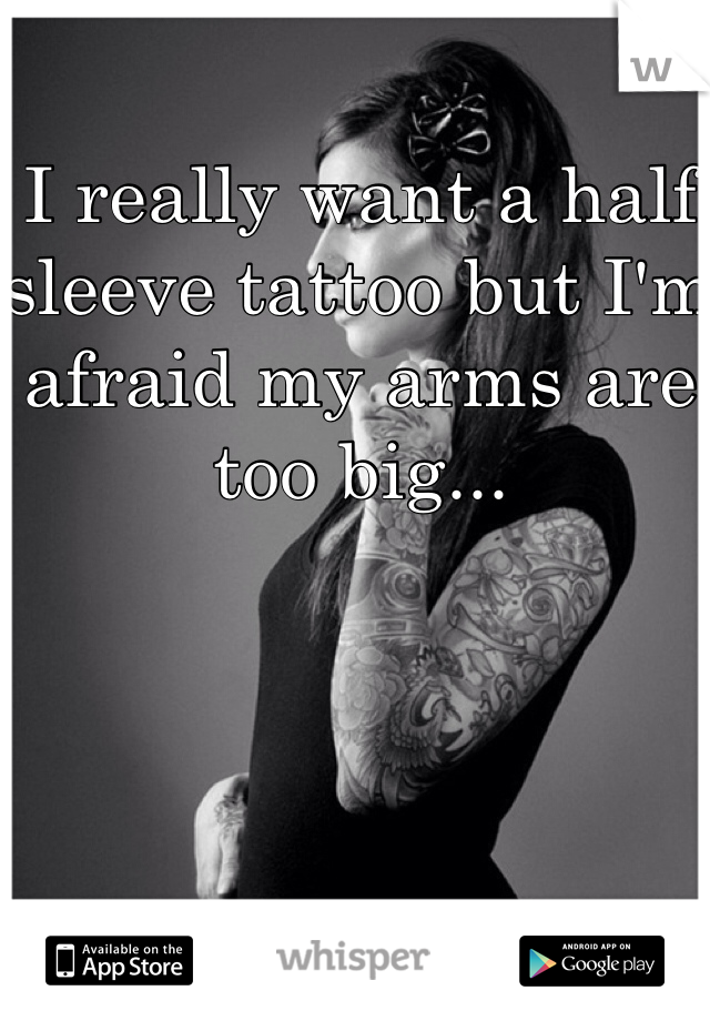I really want a half sleeve tattoo but I'm afraid my arms are too big...
