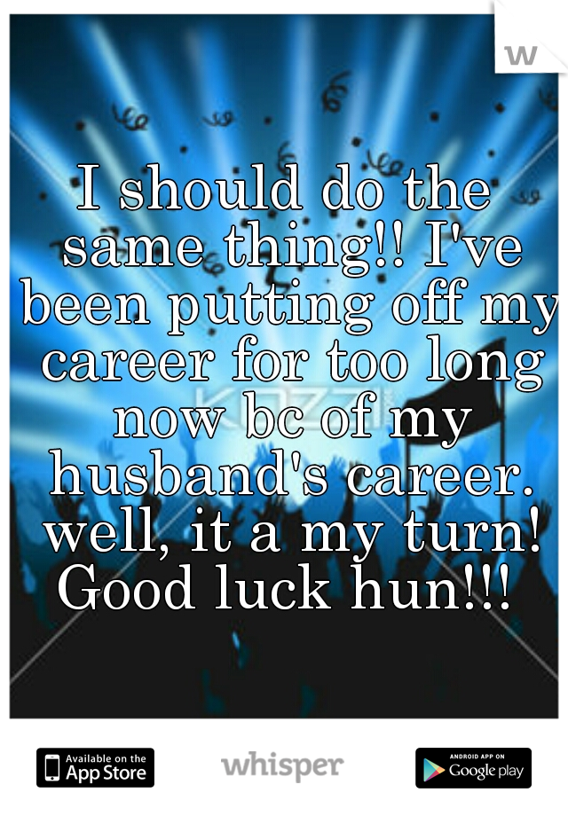 I should do the same thing!! I've been putting off my career for too long now bc of my husband's career. well, it a my turn! Good luck hun!!! 