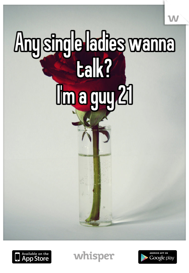Any single ladies wanna talk? 
I'm a guy 21