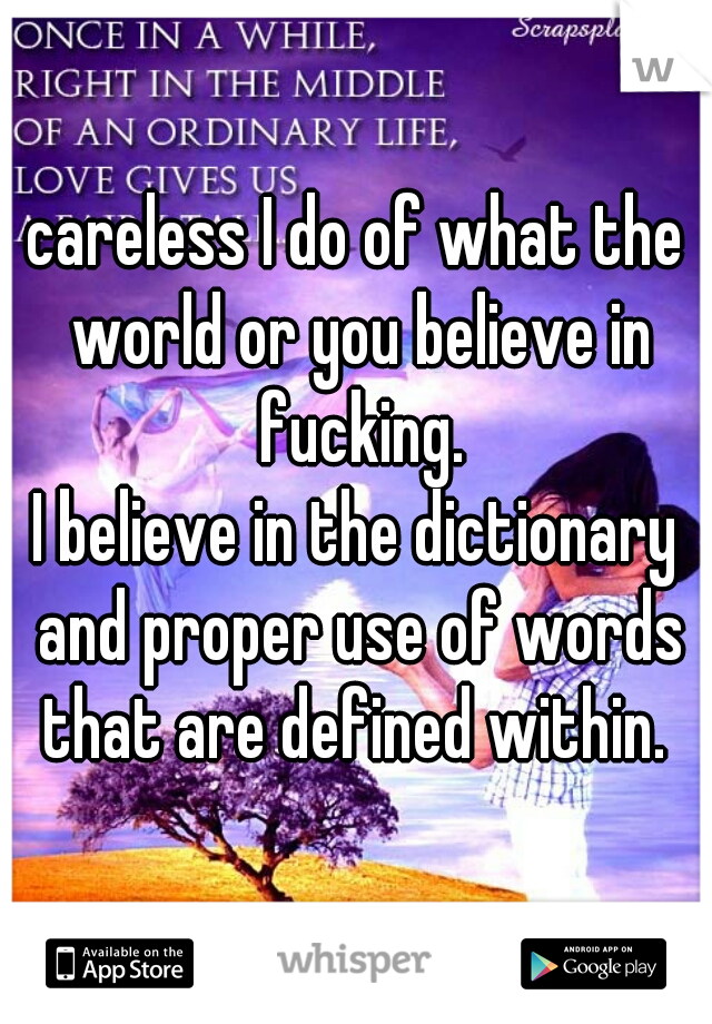 careless I do of what the world or you believe in fucking.

I believe in the dictionary and proper use of words that are defined within. 