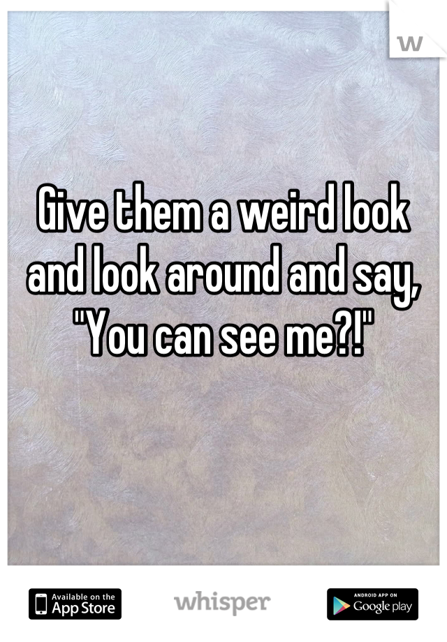 Give them a weird look and look around and say, "You can see me?!"