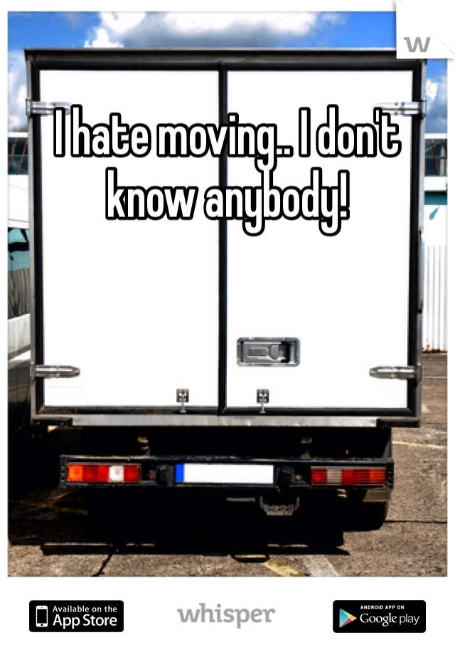 I hate moving.. I don't know anybody!