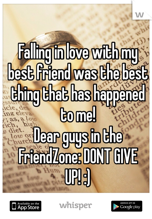 Falling in love with my best friend was the best thing that has happened to me! 
Dear guys in the FriendZone: DONT GIVE UP! :) 