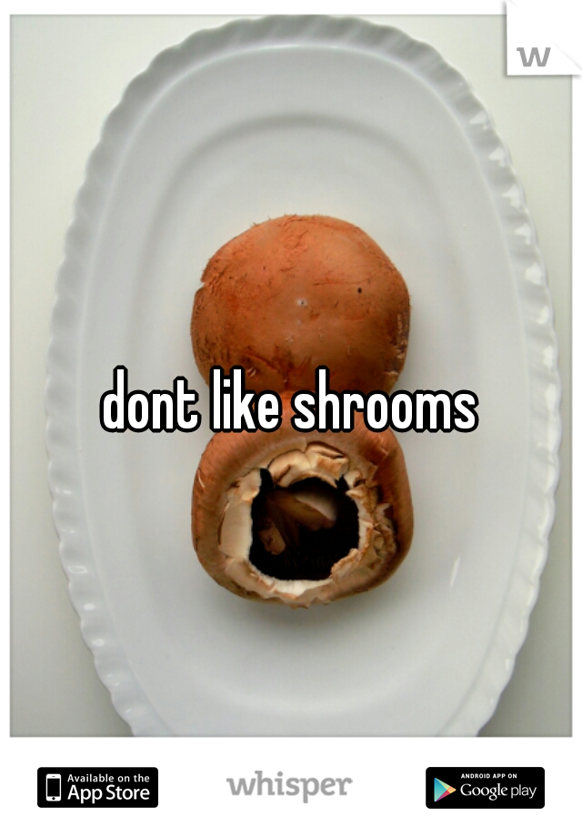 dont like shrooms