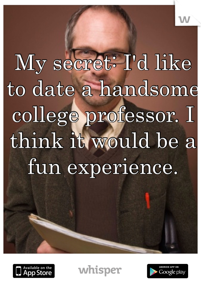 My secret: I'd like
to date a handsome college professor. I think it would be a fun experience.