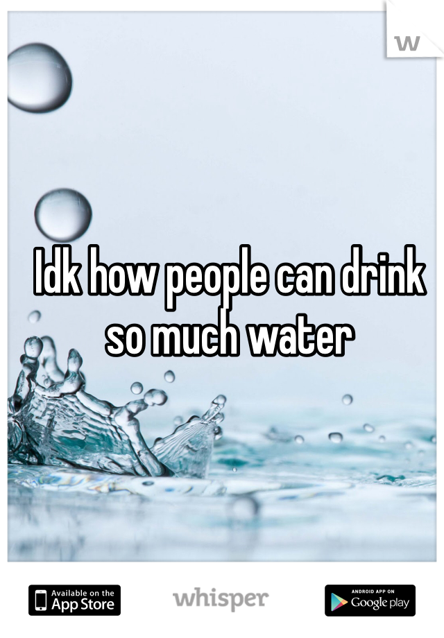 Idk how people can drink so much water 