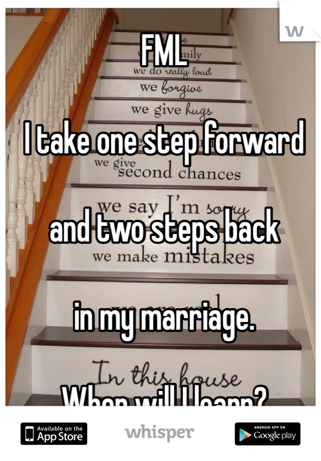 FML

I take one step forward 

and two steps back 

in my marriage. 

When will I learn?