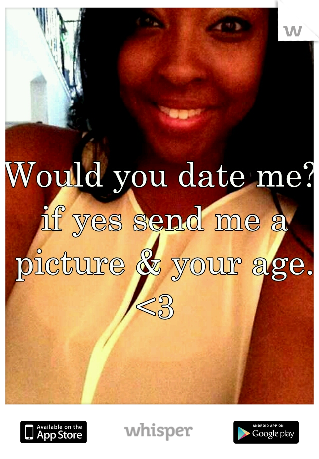Would you date me? if yes send me a picture & your age. <3  