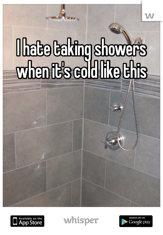 I hate taking showers when it's cold like this