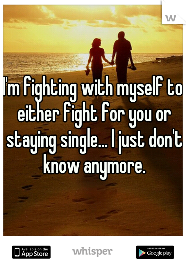 I'm fighting with myself to either fight for you or staying single... I just don't know anymore.