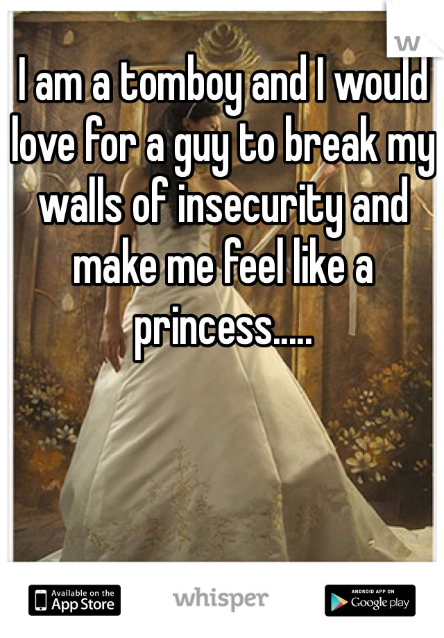 I am a tomboy and I would love for a guy to break my walls of insecurity and make me feel like a princess.....