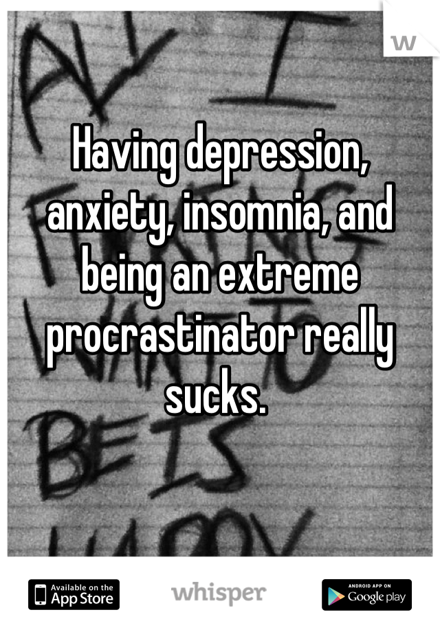 Having depression, anxiety, insomnia, and being an extreme procrastinator really sucks. 