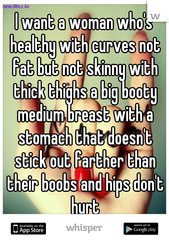 I want a woman who's healthy with curves not fat but not skinny with thick thighs a big booty medium breast with a stomach that doesn't stick out farther than their boobs and hips don't hurt