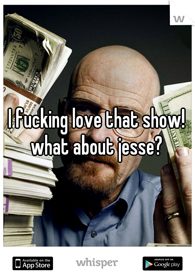 I fucking love that show! what about jesse? 