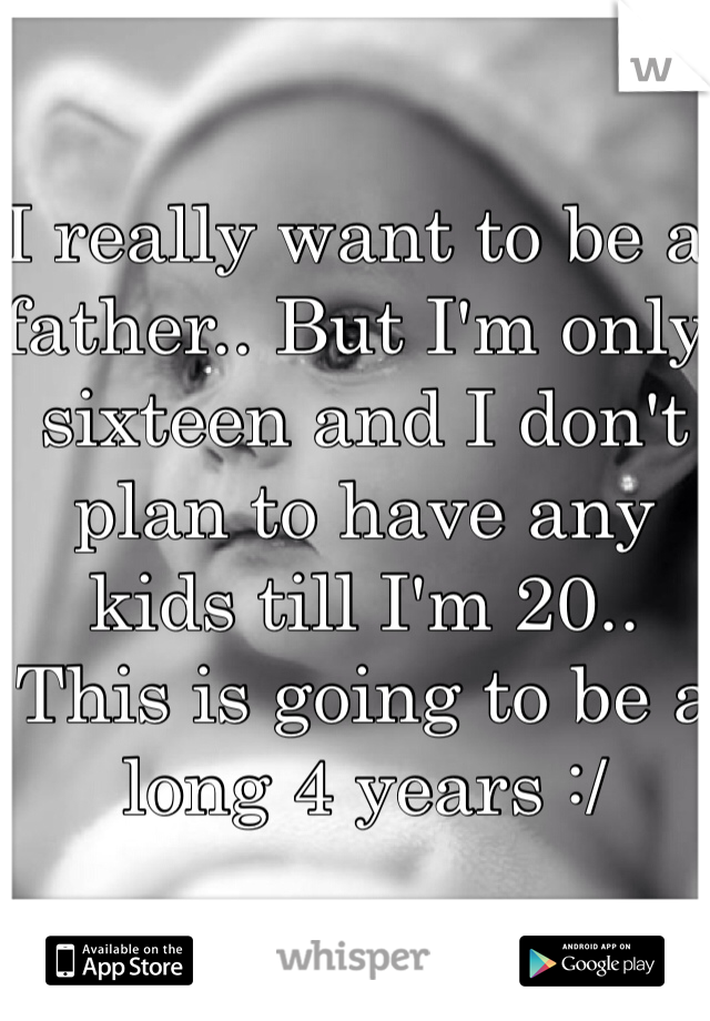 I really want to be a father.. But I'm only sixteen and I don't plan to have any kids till I'm 20.. This is going to be a long 4 years :/