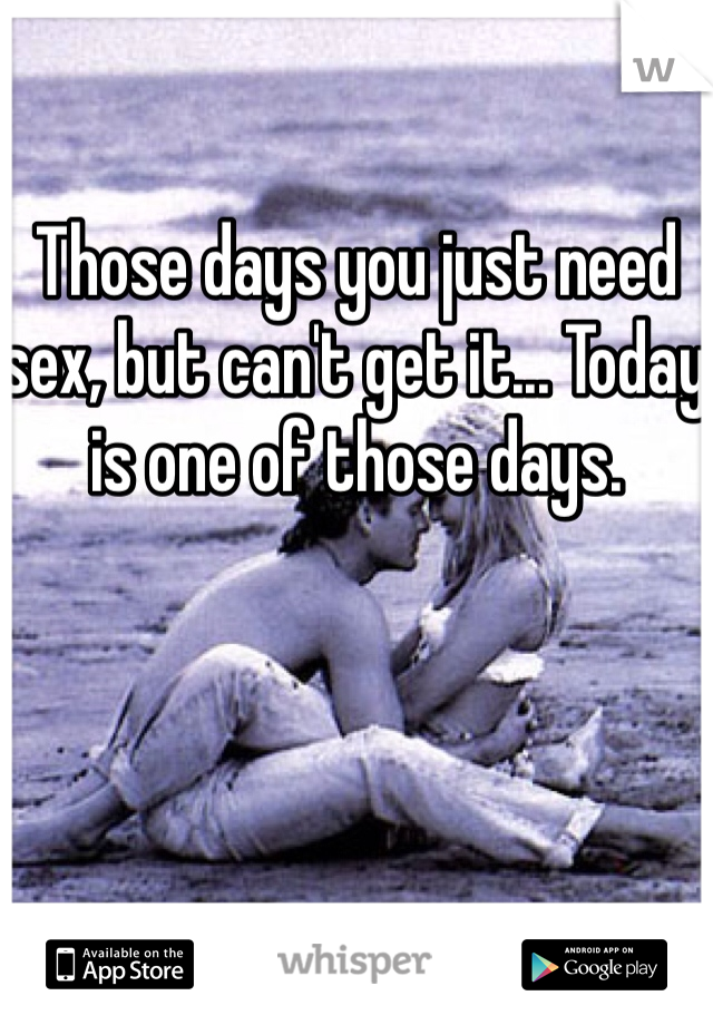 Those days you just need sex, but can't get it... Today is one of those days.