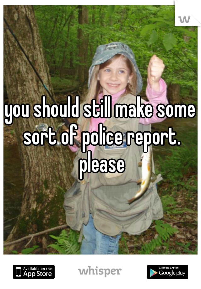 you should still make some sort of police report. please