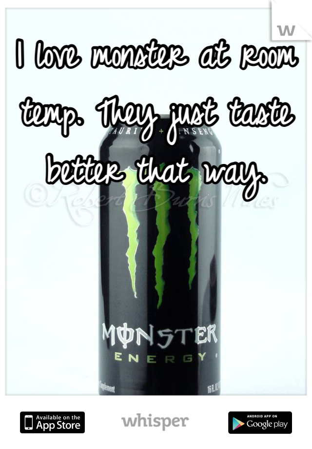 I love monster at room temp. They just taste better that way.