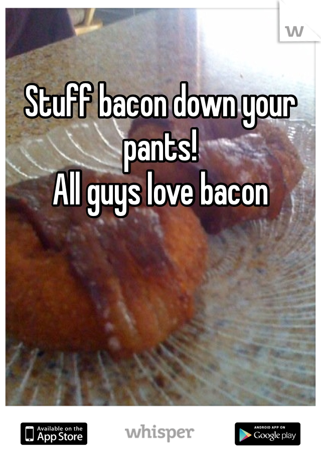 Stuff bacon down your pants!
All guys love bacon