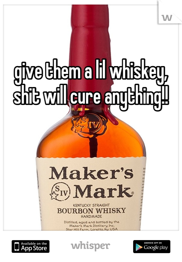 give them a lil whiskey, shit will cure anything!!