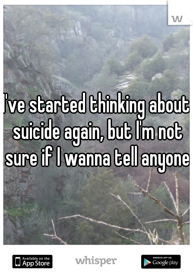 I've started thinking about suicide again, but I'm not sure if I wanna tell anyone