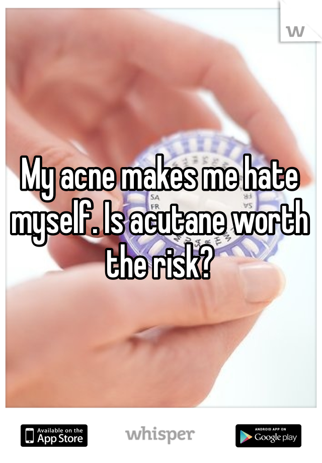 My acne makes me hate myself. Is acutane worth the risk?