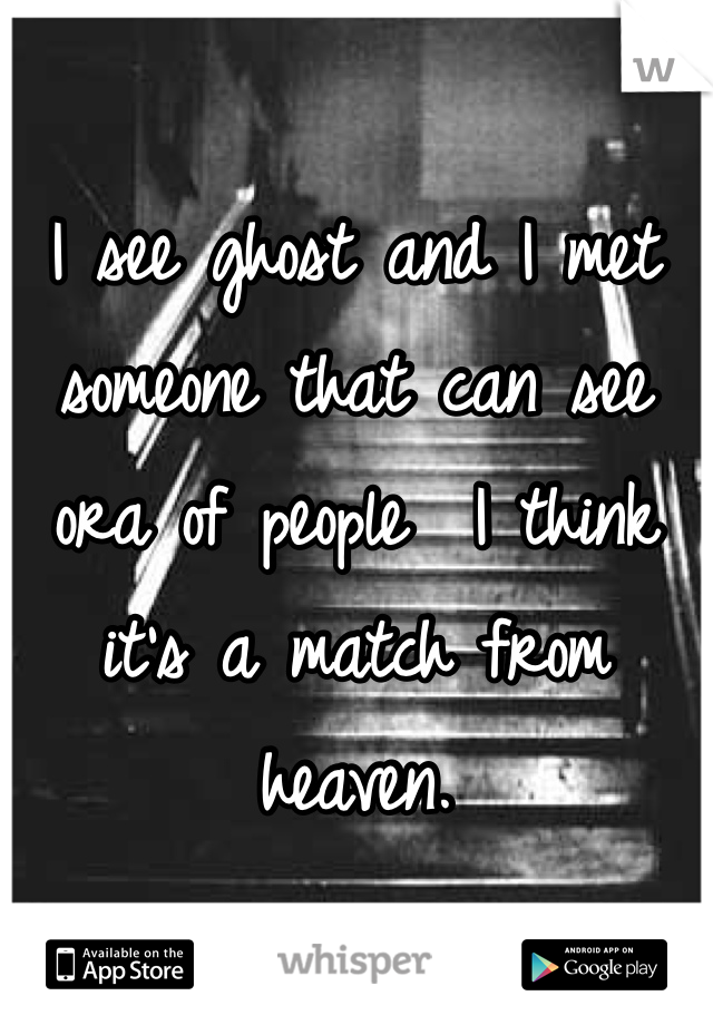 I see ghost and I met someone that can see ora of people  I think it's a match from heaven. 