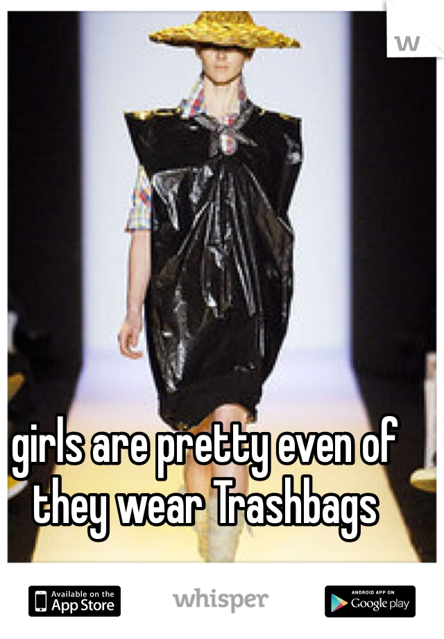 girls are pretty even of they wear Trashbags