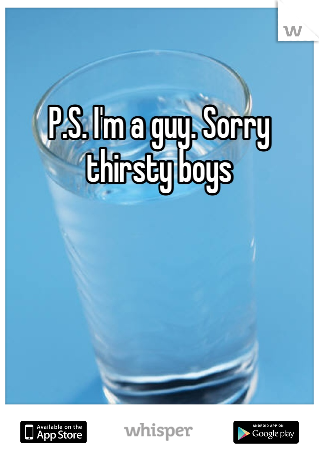 P.S. I'm a guy. Sorry thirsty boys