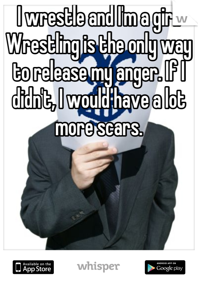 I wrestle and I'm a girl. Wrestling is the only way to release my anger. If I didn't, I would have a lot more scars.