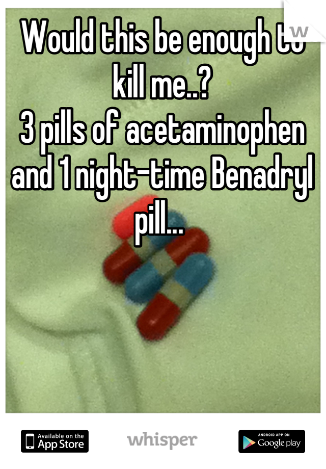 Would this be enough to kill me..? 
3 pills of acetaminophen and 1 night-time Benadryl pill... 