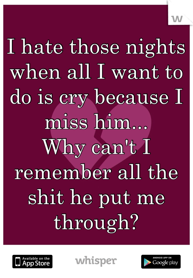 I hate those nights when all I want to do is cry because I miss him...
Why can't I remember all the shit he put me through?
