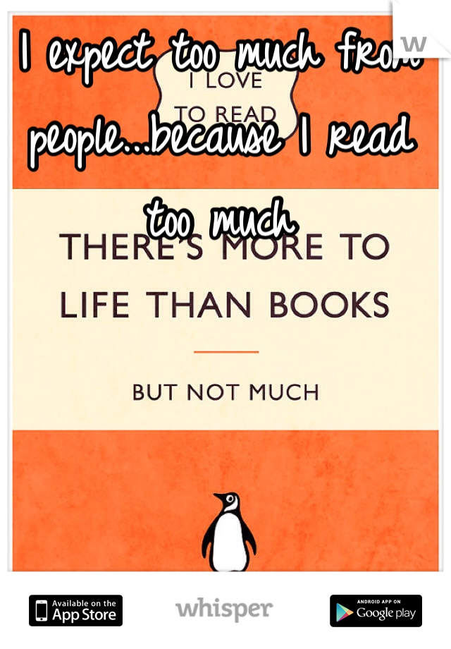 I expect too much from people...because I read too much
