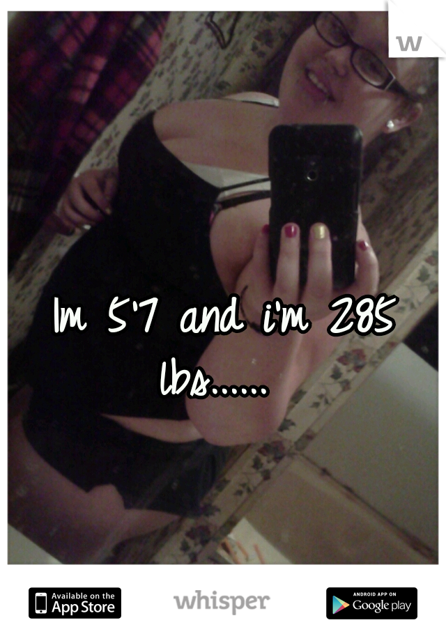 Im 5'7 and i'm 285 lbs......  