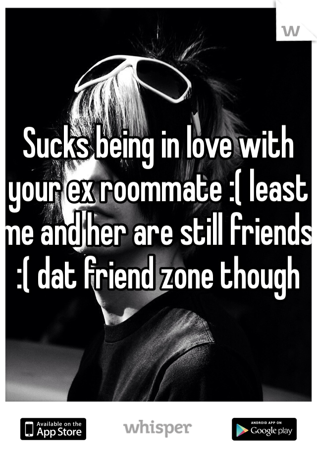 Sucks being in love with your ex roommate :( least me and her are still friends :( dat friend zone though