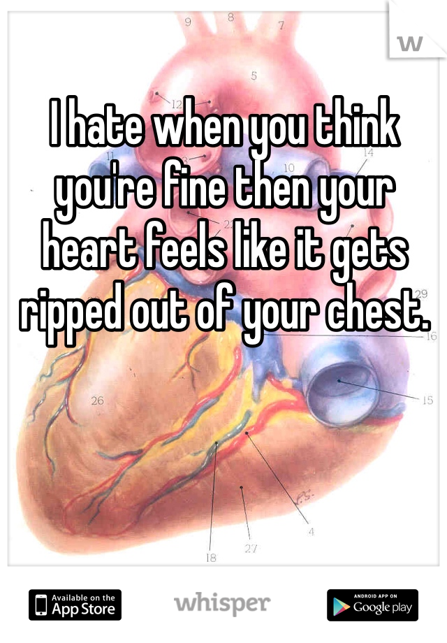 I hate when you think you're fine then your heart feels like it gets ripped out of your chest. 