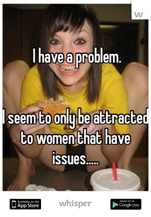  I have a problem.


I seem to only be attracted to women that have issues.....