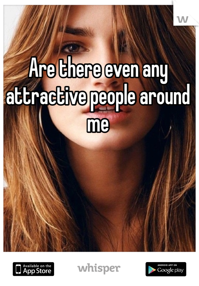 Are there even any attractive people around me