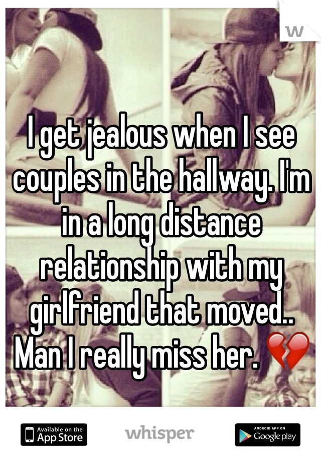 I get jealous when I see couples in the hallway. I'm in a long distance relationship with my girlfriend that moved.. Man I really miss her. 💔
