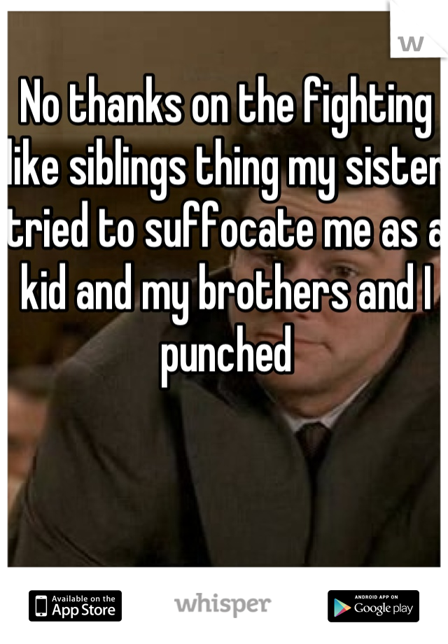 No thanks on the fighting like siblings thing my sister tried to suffocate me as a kid and my brothers and I punched